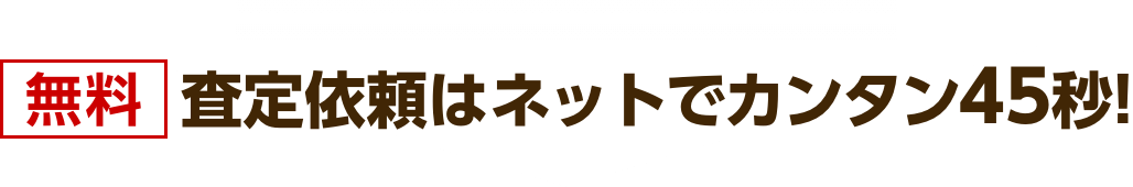 無料 査定依頼はネットでカンタン45秒!