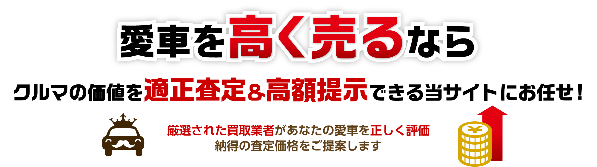 愛車を高く売るなら 車の価値を適正査定&高額提示できる当サイトにお任せ！ 厳選された買取業者があなたの愛車を正しく評価 納得の査定価格をご提案します